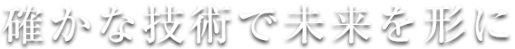 確かな技術で未来を形に